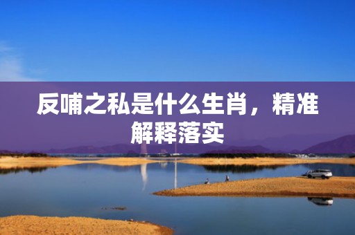 反哺之私是什么生肖，精准解释落实