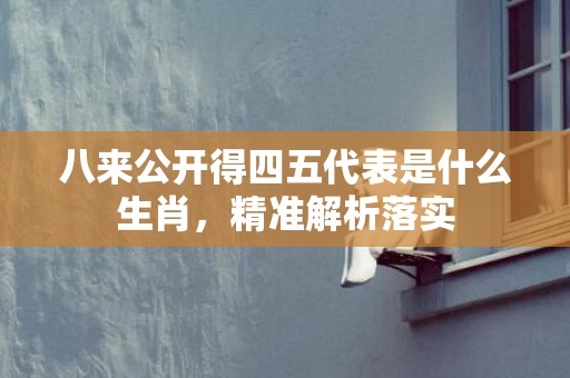 八来公开得四五代表是什么生肖，精准解析落实