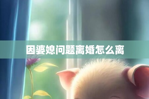 因婆媳问题离婚怎么离