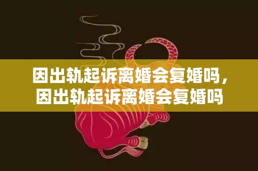 因出轨起诉离婚会复婚吗，因出轨起诉离婚会复婚吗