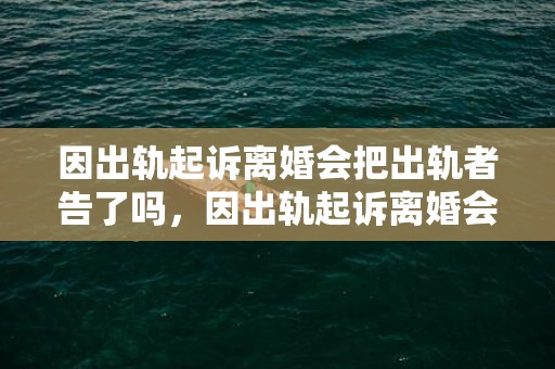 因出轨起诉离婚会把出轨者告了吗，因出轨起诉离婚会判离吗