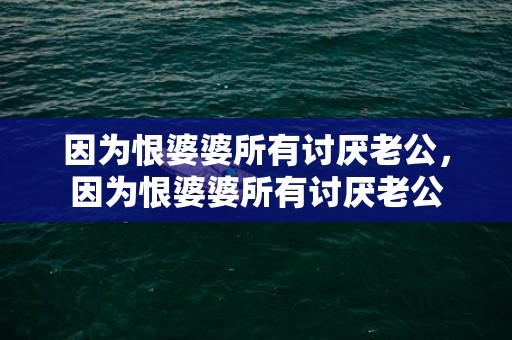 因为恨婆婆所有讨厌老公，因为恨婆婆所有讨厌老公