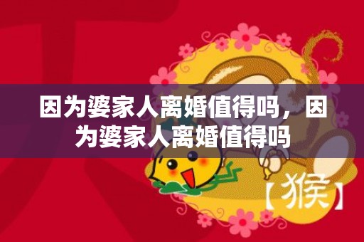 因为婆家人离婚值得吗，因为婆家人离婚值得吗