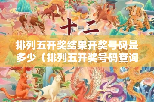 排列五开奖结果开奖号码是多少（排列五开奖号码查询结果解梦排列五开奖号码结果?）