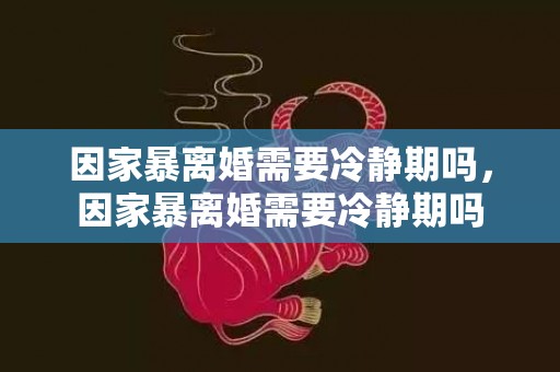 因家暴离婚需要冷静期吗，因家暴离婚需要冷静期吗