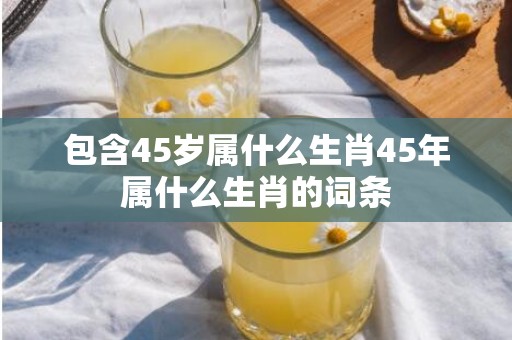 包含45岁属什么生肖45年属什么生肖的词条