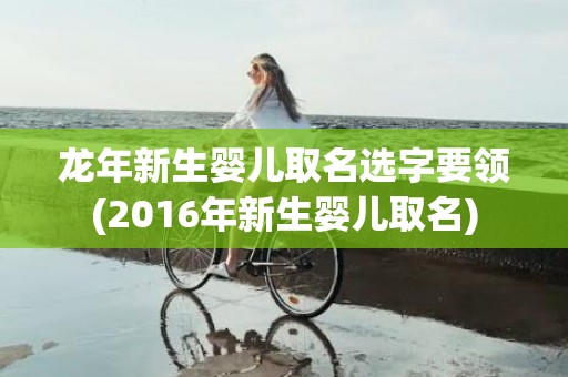 龙年新生婴儿取名选字要领(2016年新生婴儿取名)