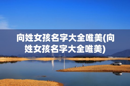 向姓女孩名字大全唯美(向姓女孩名字大全唯美)
