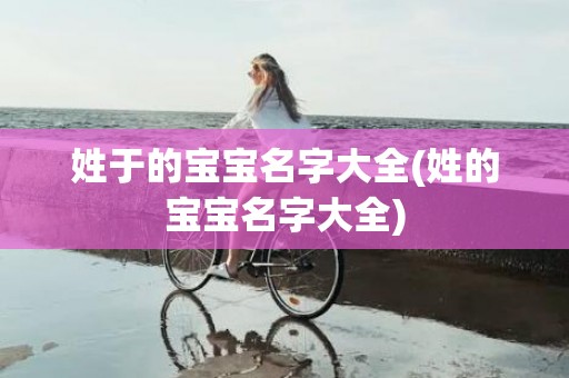 姓于的宝宝名字大全(姓的宝宝名字大全)