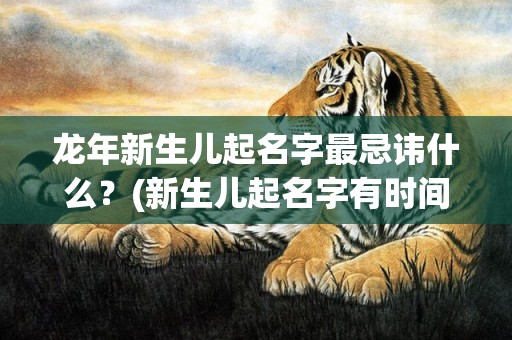 龙年新生儿起名字最忌讳什么？(新生儿起名字有时间限制吗)
