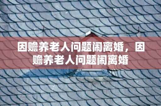 因赡养老人问题闹离婚，因赡养老人问题闹离婚
