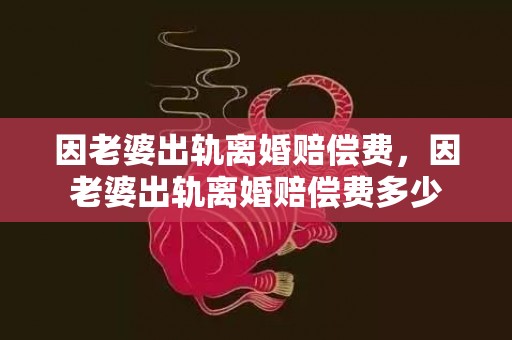 因老婆出轨离婚赔偿费，因老婆出轨离婚赔偿费多少