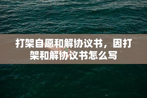 打架自愿和解协议书，因打架和解协议书怎么写