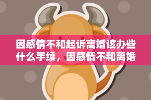 因感情不和起诉离婚该办些什么手续，因感情不和离婚协议范文