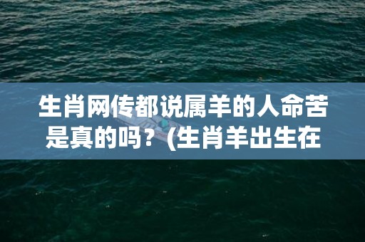 生肖网传都说属羊的人命苦是真的吗？(生肖羊出生在什么时辰好)