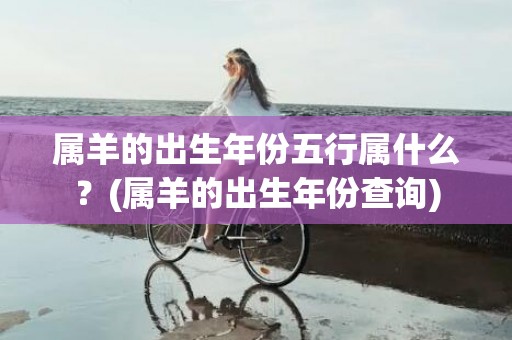 属羊的出生年份五行属什么？(属羊的出生年份查询)