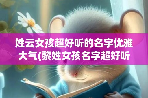 姓云女孩超好听的名字优雅大气(黎姓女孩名字超好听的)