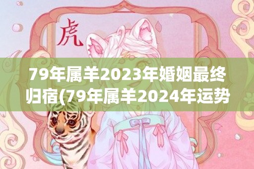 79年属羊2023年婚姻最终归宿(79年属羊2024年运势及运程每月运程)