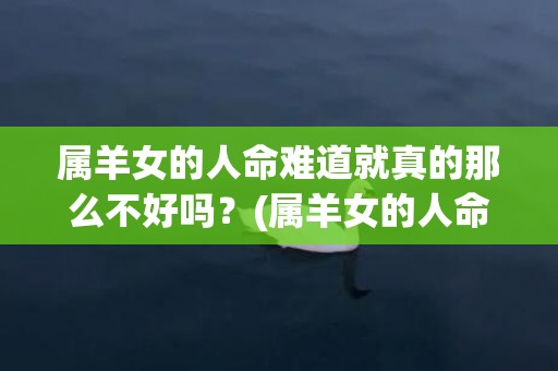属羊女的人命难道就真的那么不好吗？(属羊女的人命好不好)