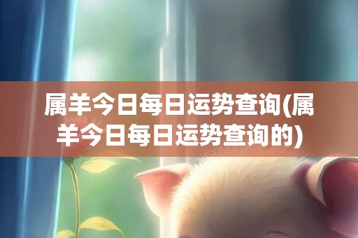 属羊今日每日运势查询(属羊今日每日运势查询的)