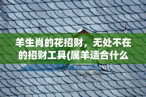 羊生肖的花招财，无处不在的招财工具(属羊适合什么花招财)