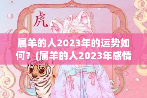 属羊的人2023年的运势如何？(属羊的人2023年感情)