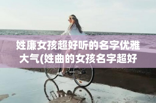 姓廉女孩超好听的名字优雅大气(姓曲的女孩名字超好听)