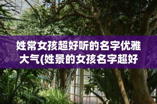 姓常女孩超好听的名字优雅大气(姓景的女孩名字超好听)