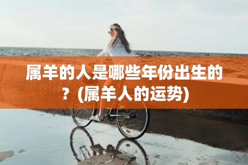 属羊的人是哪些年份出生的？(属羊人的运势)
