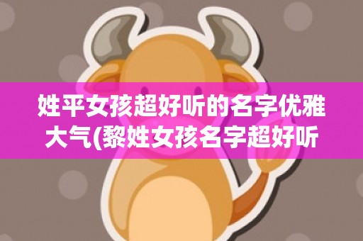 姓平女孩超好听的名字优雅大气(黎姓女孩名字超好听的)