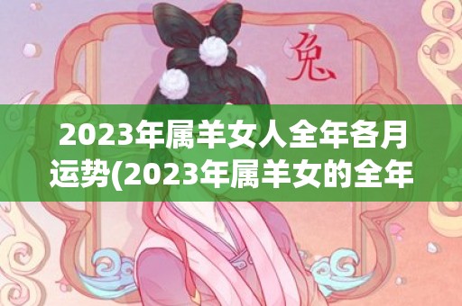 2023年属羊女人全年各月运势(2023年属羊女的全年运势1979)