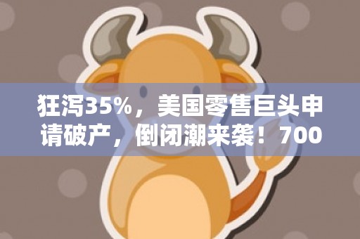 狂泻35%，美国零售巨头申请破产，倒闭潮来袭！7000亿存款紧急出逃，这家银行暴跌22%
