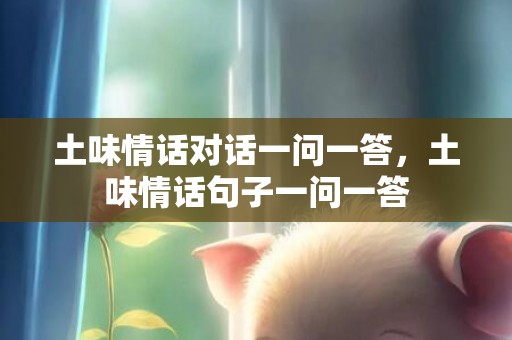 土味情话对话一问一答，土味情话句子一问一答