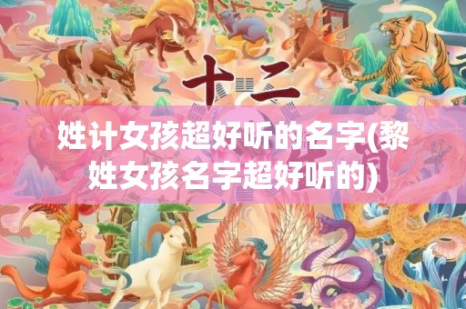 姓计女孩超好听的名字(黎姓女孩名字超好听的)