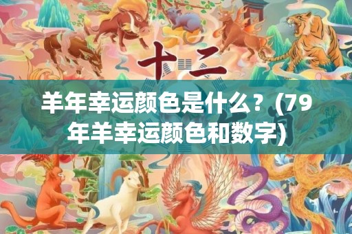 羊年幸运颜色是什么？(79年羊幸运颜色和数字)