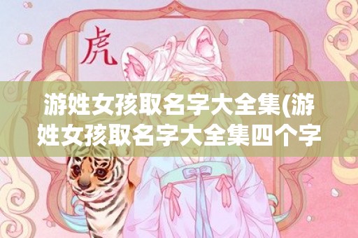 游姓女孩取名字大全集(游姓女孩取名字大全集四个字)