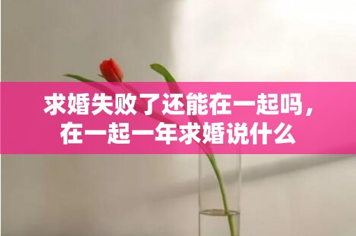求婚失败了还能在一起吗，在一起一年求婚说什么
