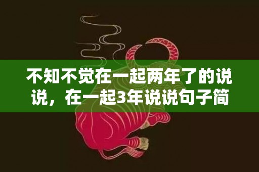 不知不觉在一起两年了的说说，在一起3年说说句子简短
