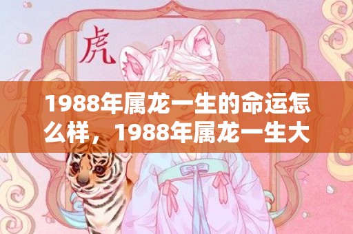 1988年属龙一生的命运怎么样，1988年属龙一生大劫 不顺年龄是什么时候