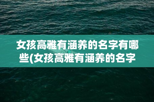 女孩高雅有涵养的名字有哪些(女孩高雅有涵养的名字2023)