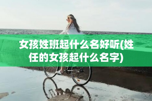 女孩姓班起什么名好听(姓任的女孩起什么名字)