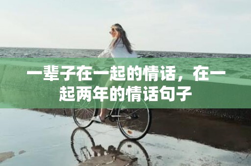 一辈子在一起的情话，在一起两年的情话句子