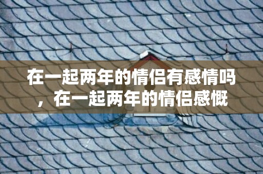 在一起两年的情侣有感情吗，在一起两年的情侣感慨