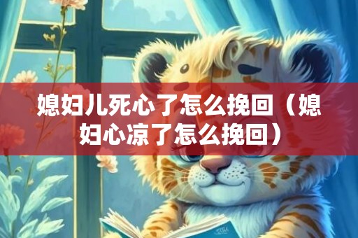 媳妇儿死心了怎么挽回（媳妇心凉了怎么挽回）