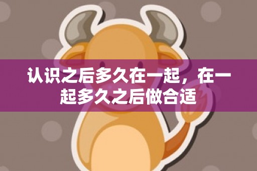 认识之后多久在一起，在一起多久之后做合适