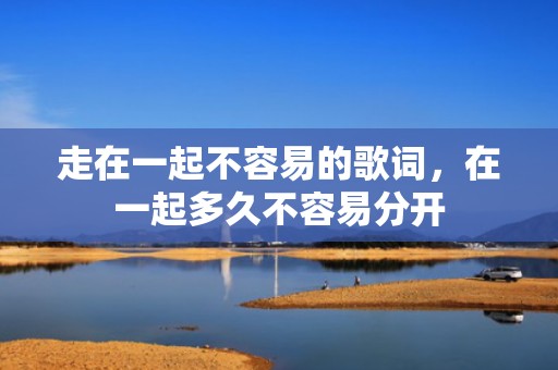 走在一起不容易的歌词，在一起多久不容易分开