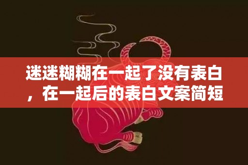 迷迷糊糊在一起了没有表白，在一起后的表白文案简短