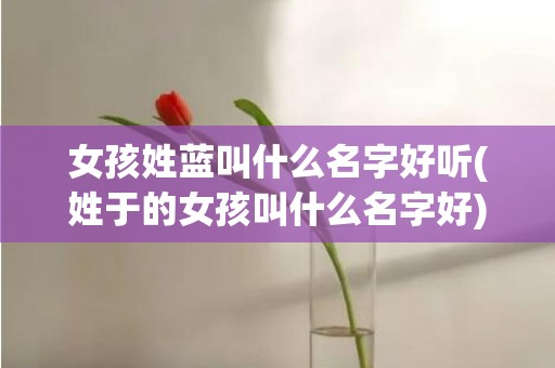 女孩姓蓝叫什么名字好听(姓于的女孩叫什么名字好)