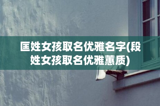 匡姓女孩取名优雅名字(段姓女孩取名优雅蕙质)