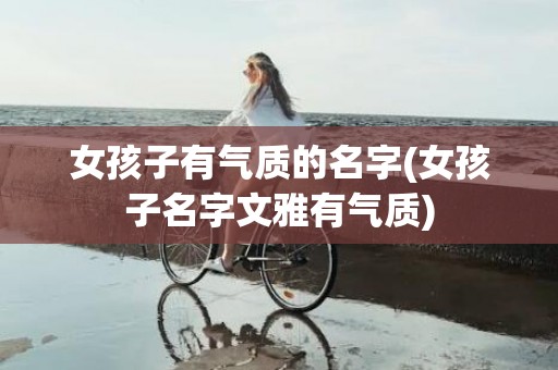 女孩子有气质的名字(女孩子名字文雅有气质)